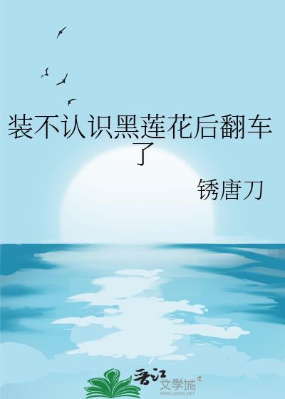 装不认识黑莲花后翻车了最新章节更