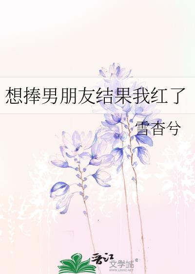 想捧男朋友结果我红了 雪杳兮 免费