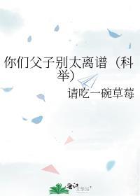 你们父子别太离谱(科举)本文作