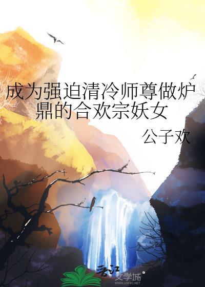 成为强迫清冷师尊做炉鼎的合欢宗妖女公子欢
