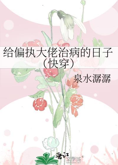 给偏执大佬治病的日子(快穿)泉水笔趣阁