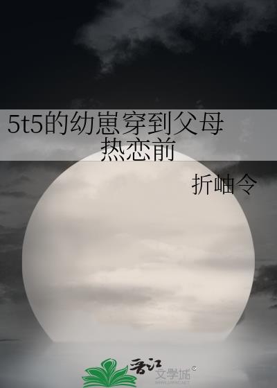 5t5的幼崽穿到父母热恋前 笔趣阁