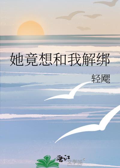 她竟想和我解绑最新章节列表