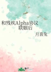 和残疾Alpha协议联姻后作者月喜兔