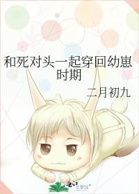和死对头一起穿回幼崽时期无错版