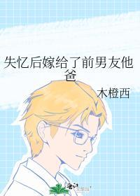 失忆后嫁给了前男友他爸 双男主 主受 已完结