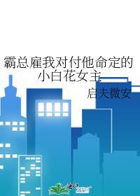 霸总雇我对付他命定的小白花女主晋江