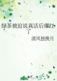 绿茶被迫说真话后爆红了 清风独挽月