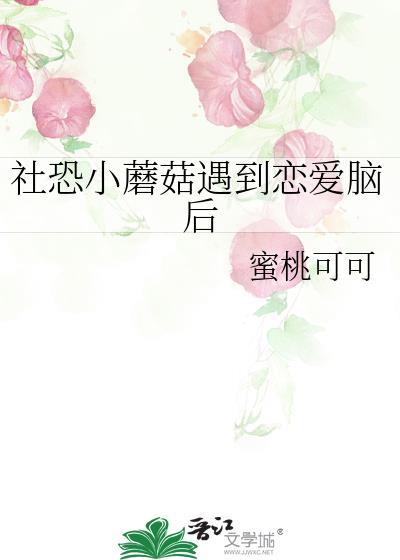 社恐小蘑菇遇到恋爱脑后by蜜桃全文免费阅读