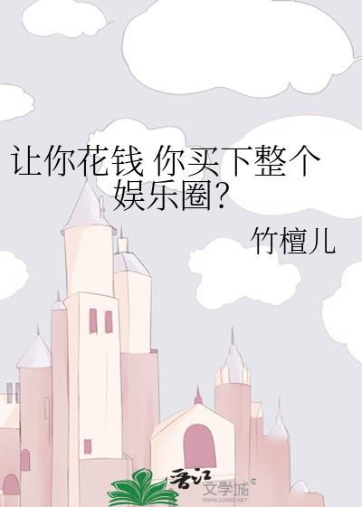 让你花钱 你买下整个娱乐圈?作者竹檀儿