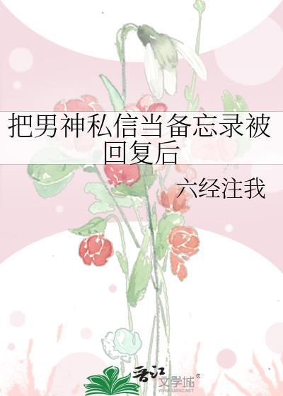 把男神私信当备忘录被回复后晋江