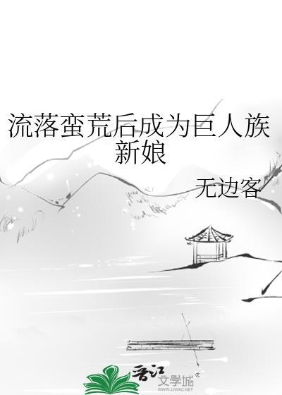 流落蛮荒后成为巨人族新娘作者无边客