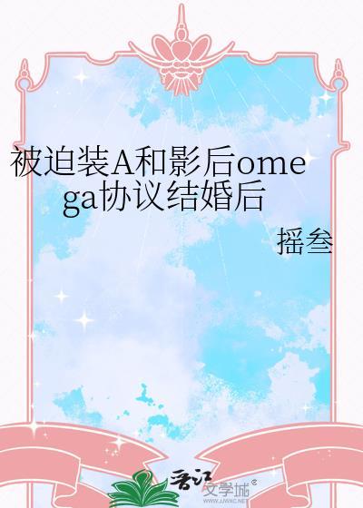 被迫装A和影后omega协议结婚后 作者摇叁