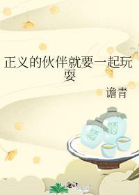 正义的伙伴就要一起玩耍免费阅读