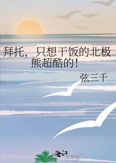 只想干饭的北极熊超酷的! 双男主 主受 已完结