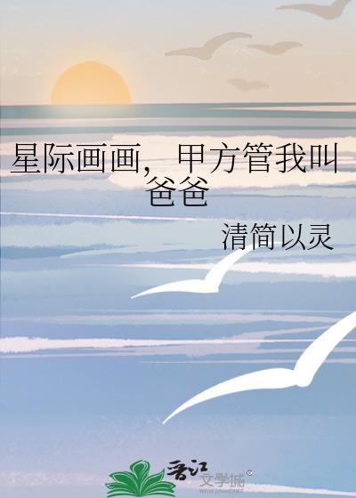 星际画画甲方管我叫我爸爸免费阅读