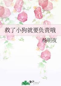 救了小狗就要负责哦杨明夜笔趣阁