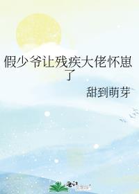 假少爷让残疾大佬怀崽了 甜到萌芽