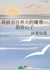 我被亲自养大的魔尊一箭穿心了 扶桑知我
