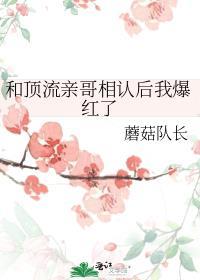 和顶流亲哥相认后我爆红了蘑菇队长免费阅读