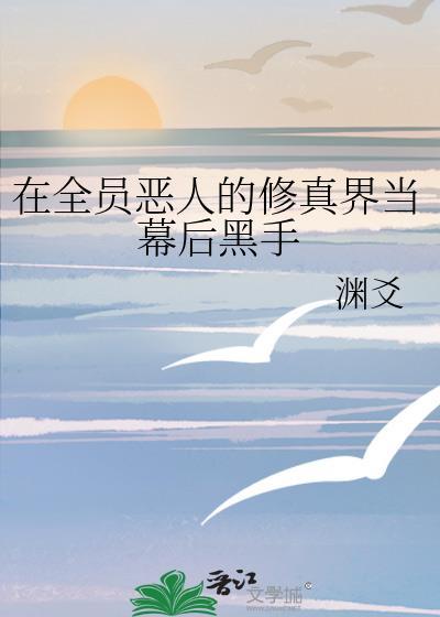 在全员恶人的修真界当幕后黑手渊驳