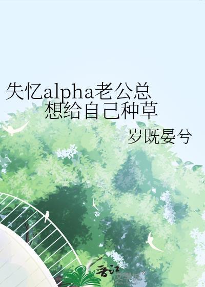 失忆alpha老公总想给自己种草岁晏既兮免费