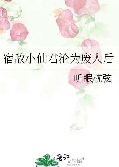 宿敌小仙君沦为废人后by