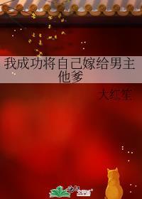 我成功将自己嫁给男主他爹大红笙番外