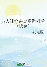 万人迷穿进恋爱游戏后(快穿) 发电姬TXT