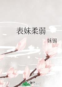表妹柔弱姀锡番外生产