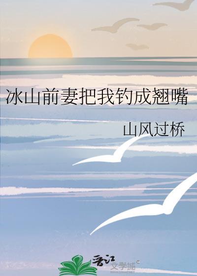 冰山前妻把我钓成翘嘴+番外作者山风过桥