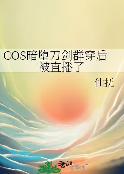 cos暗堕刀剑后我人没了作者谦谦意