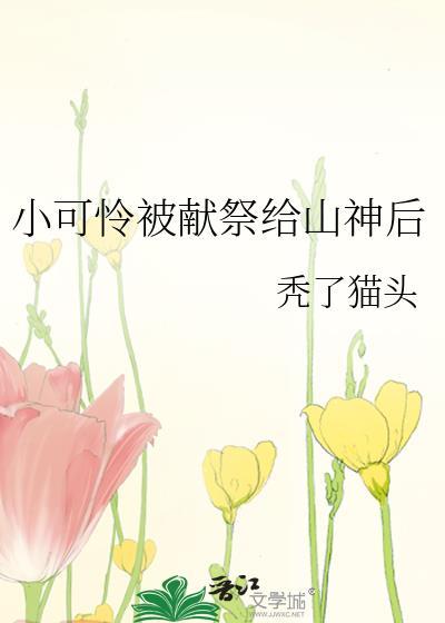 小可怜被献祭给山神后(秃了猫头)