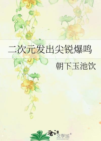 二次元发出尖锐爆鸣作者朝下玉池饮