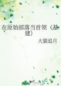 在原始部落当首领(基建)免费阅读