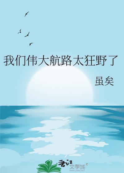 我们伟大航路太狂野了全文免费阅读虽矣