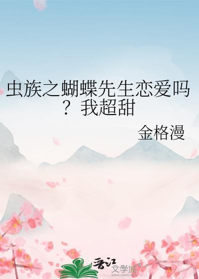虫族之蝴蝶先生恋爱吗?我超甜免费阅读