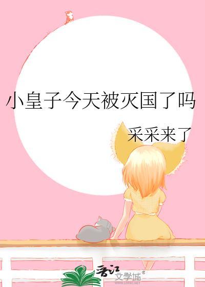 小皇子今天被灭国了吗 采采来了TXT