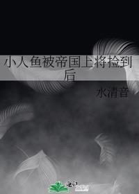 小人鱼被帝国上将捡到后全文阅读水清音