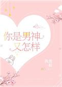 你是男神又怎样全文