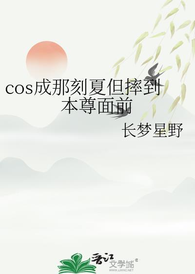 cos成那刻夏但摔到本尊面前 免费全文