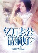 亿万老公请慢用【完结】 地瓜党