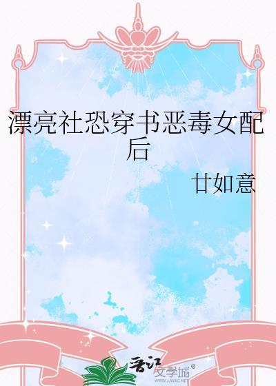 漂亮社恐穿书恶毒女配后晋江文学城