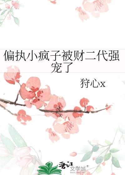 偏执小疯子被财二代强宠了 狩心x 免费