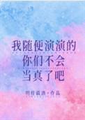 我随便演演的你们不会当真了吧全文免费阅读