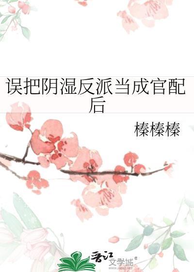 误把阴湿反派当成官配后免费