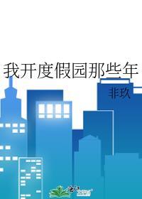 我开度假园那些年非玖txt