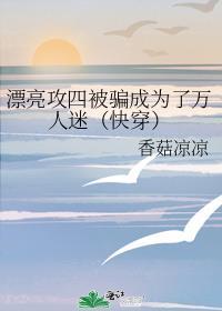漂亮攻四被骗成为了万人迷(快穿)作者香菇凉凉