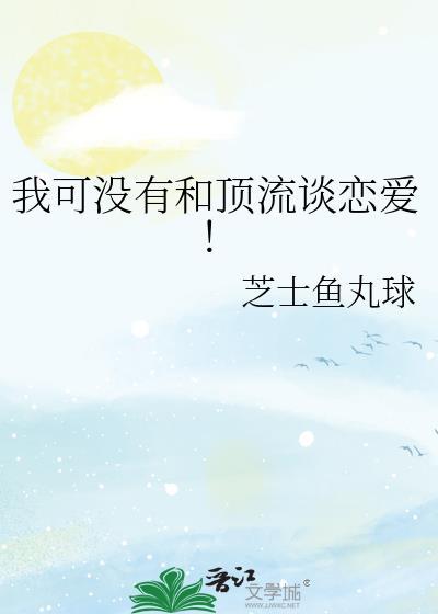 我可没有和顶流谈恋爱!by芝士鱼丸球