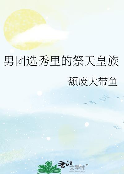 男团选秀里的祭天皇族晋江